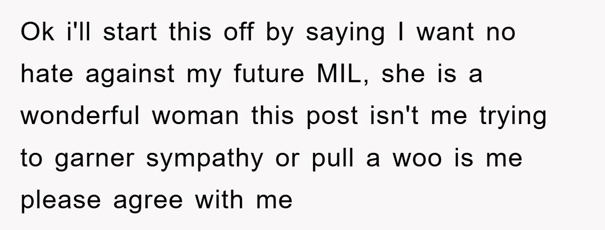 Ok i'll start this off by saying I want no hate against my future MIL, she is a wonderful woman this post isn't me trying to garner sympathy or pull...