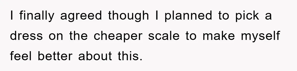 I finally agreed though I planned to pick a dress on the cheaper scale to make myself feel better about this.