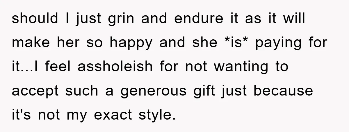 should I just grin and endure it as it will make her so happy and she *is* paying for it...I feel assholeish for not wanting to accept such a generous...