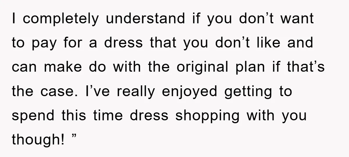 I completely understand if you don’t want to pay for a dress that you don’t like and can make do with the original plan if that’s the case. I’ve really...
