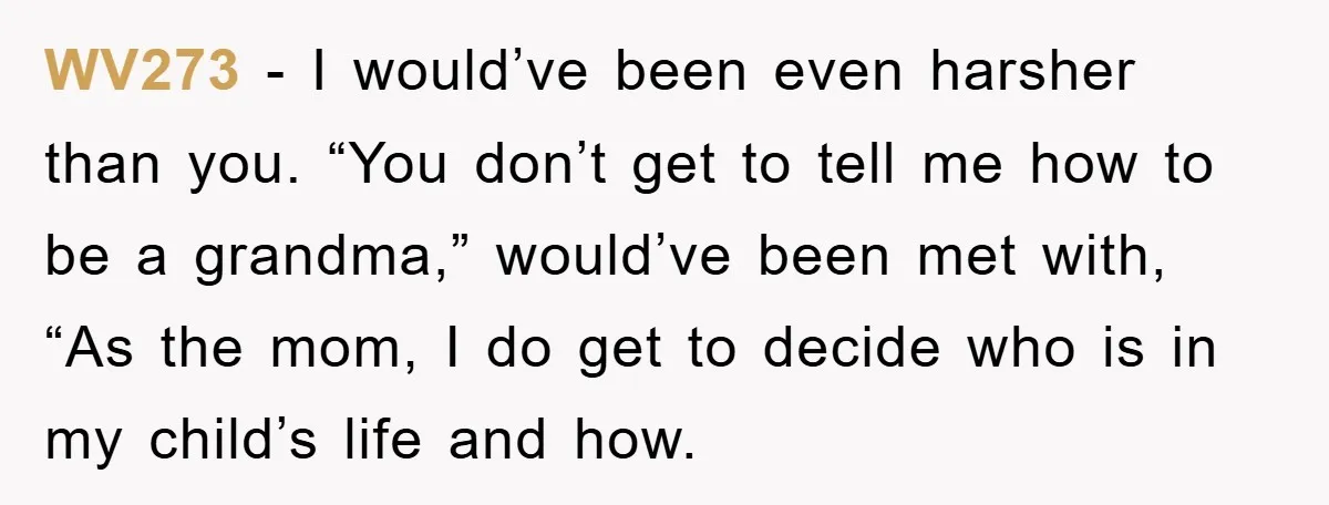 WV273 − I would’ve been even harsher than you. “You don’t get to tell me how to be a grandma,” would’ve been met with, “As the mom, I do get...