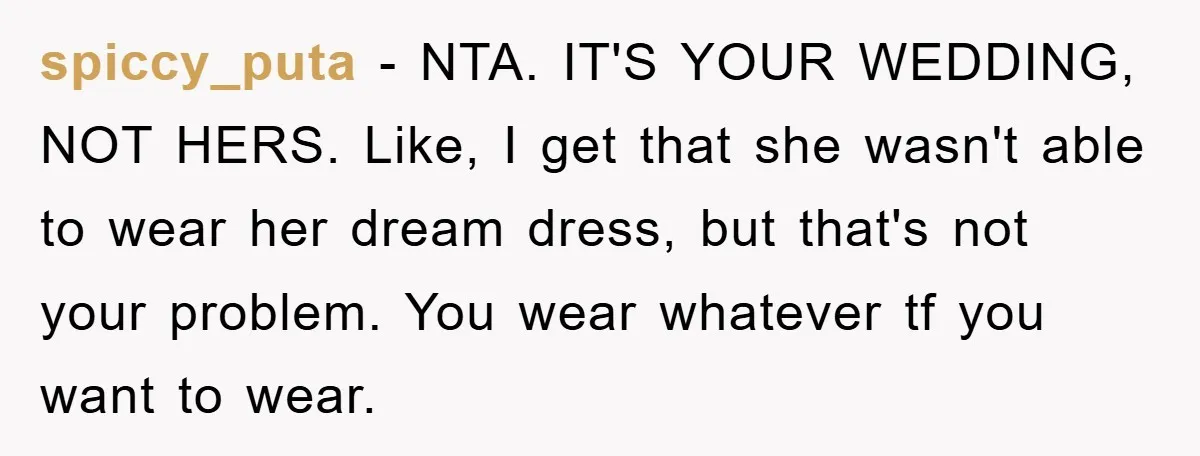 spiccy_puta − NTA. IT'S YOUR WEDDING, NOT HERS. Like, I get that she wasn't able to wear her dream dress, but that's not your problem. You wear whatever tf you...