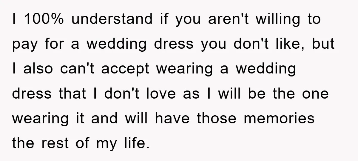 I 100% understand if you aren't willing to pay for a wedding dress you don't like, but I also can't accept wearing a wedding dress that I don't love as...