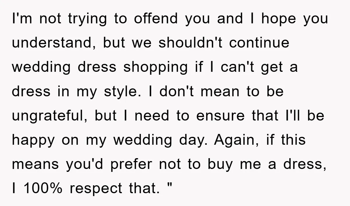 I'm not trying to offend you and I hope you understand, but we shouldn't continue wedding dress shopping if I can't get a dress in my style. I don't mean...