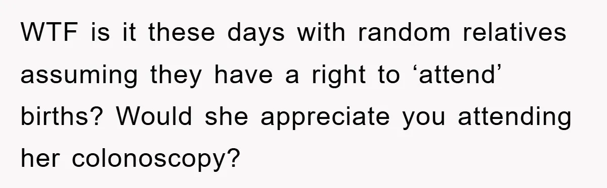 WTF is it these days with random relatives assuming they have a right to ‘attend’ births? Would she appreciate you attending her colonoscopy?