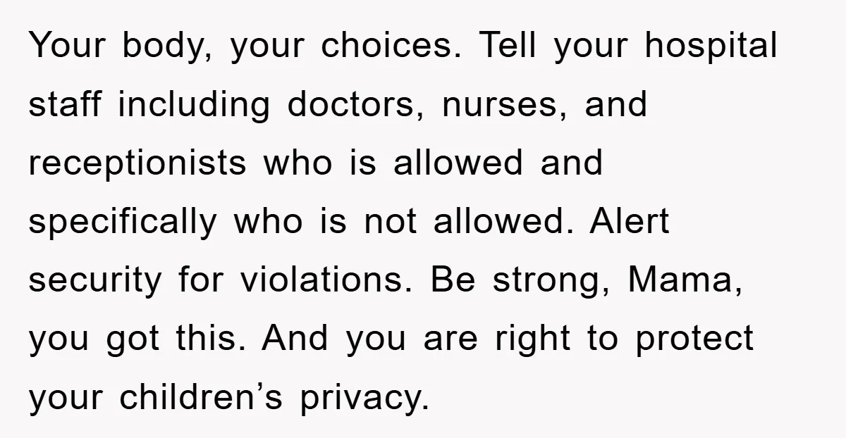 Your body, your choices. Tell your hospital staff including doctors, nurses, and receptionists who is allowed and specifically who is not allowed. Alert security for violations. Be strong, Mama, you...