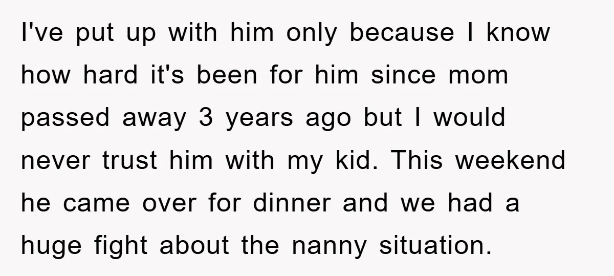 I've put up with him only because I know how hard it's been for him since mom passed away 3 years ago but I would never trust him with my...