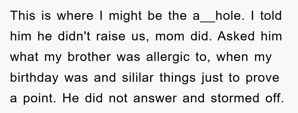 This is where I might be the a__hole. I told him he didn't raise us, mom did. Asked him what my brother was allergic to, when my birthday was and...