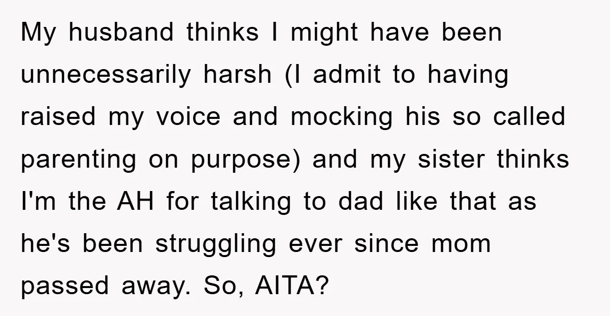 My husband thinks I might have been unnecessarily harsh (I admit to having raised my voice and mocking his so called parenting on purpose) and my sister thinks I'm the...