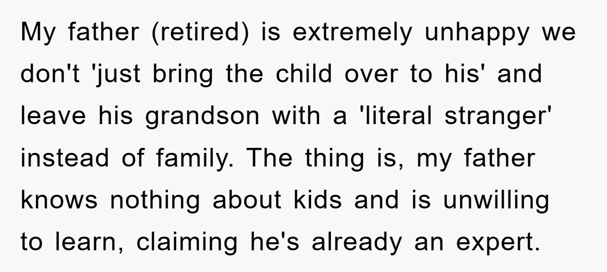 My father (retired) is extremely unhappy we don't 'just bring the child over to his' and leave his grandson with a 'literal stranger' instead of family. The thing is, my...