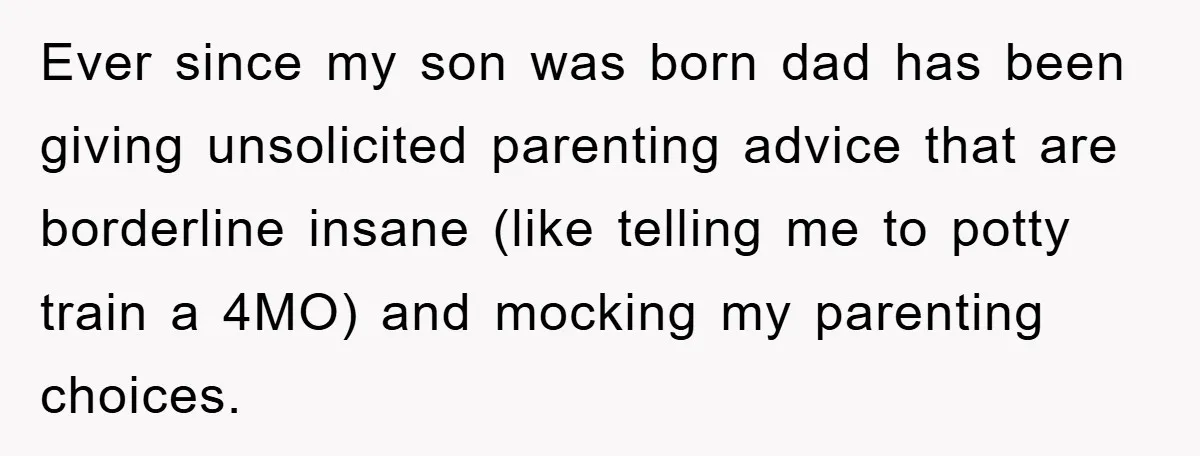 Ever since my son was born dad has been giving unsolicited parenting advice that are borderline insane (like telling me to potty train a 4MO) and mocking my parenting choices.