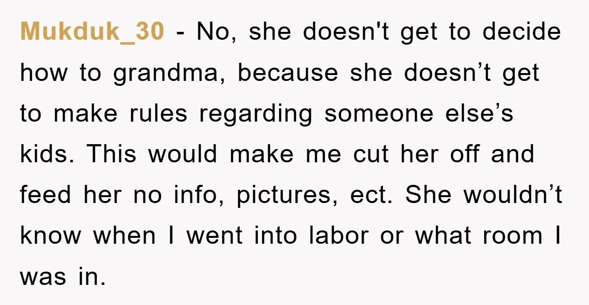 Mukduk_30 − No, she doesn't get to decide how to grandma, because she doesn’t get to make rules regarding someone else’s kids. This would make me cut her off and...