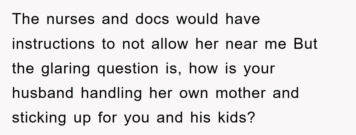 The nurses and docs would have instructions to not allow her near me But the glaring question is, how is your husband handling her own mother and sticking up for...