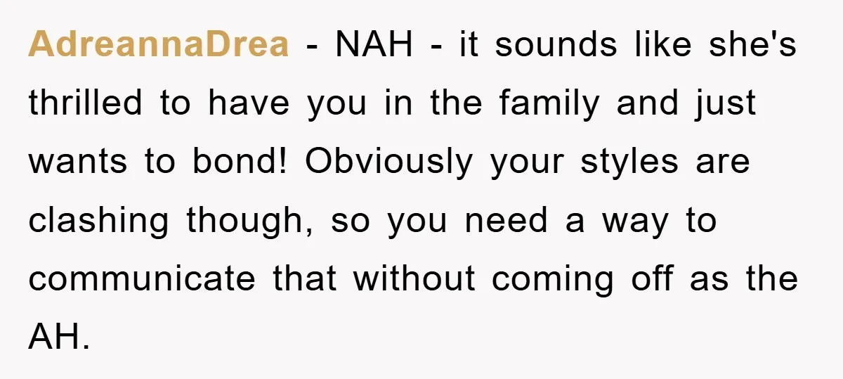 AdreannaDrea − NAH - it sounds like she's thrilled to have you in the family and just wants to bond! Obviously your styles are clashing though, so you need a...