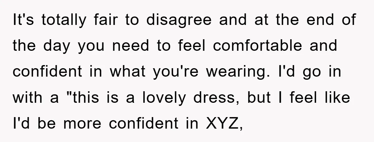 It's totally fair to disagree and at the end of the day you need to feel comfortable and confident in what you're wearing. I'd go in with a "this is...