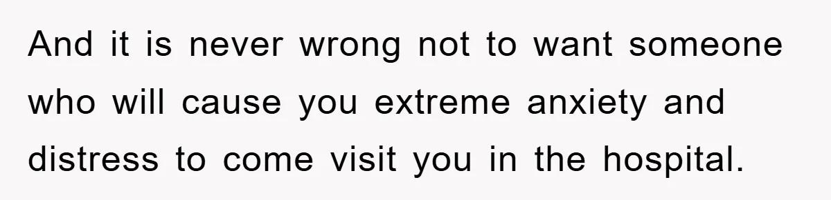 And it is never wrong not to want someone who will cause you extreme anxiety and distress to come visit you in the hospital.