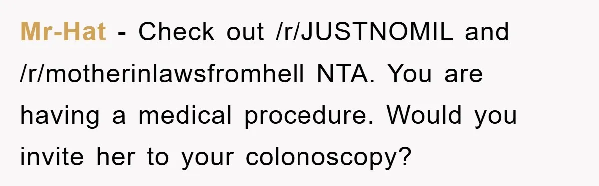 Mr-Hat − Check out /r/JUSTNOMIL and /r/motherinlawsfromhell NTA. You are having a medical procedure. Would you invite her to your colonoscopy?
