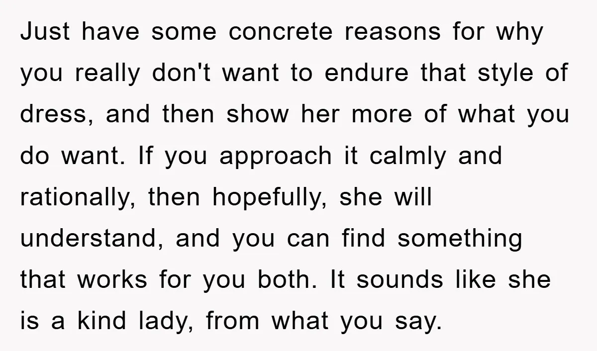 Just have some concrete reasons for why you really don't want to endure that style of dress, and then show her more of what you do want. If you approach...