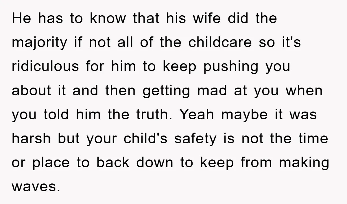 He has to know that his wife did the majority if not all of the childcare so it's ridiculous for him to keep pushing you about it and then getting...