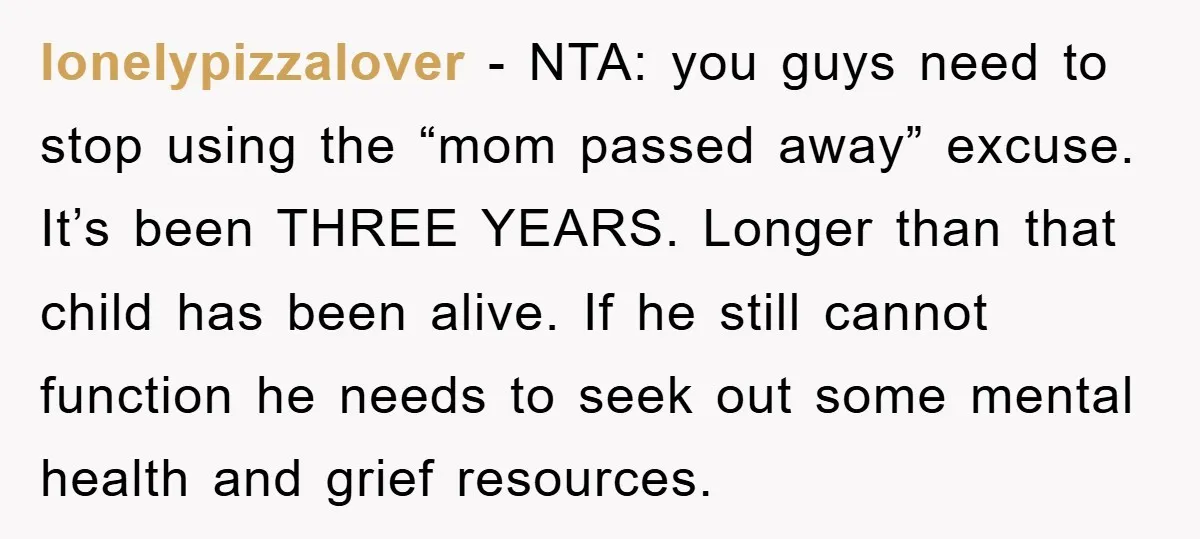 lonelypizzalover − NTA: you guys need to stop using the “mom passed away” excuse. It’s been THREE YEARS. Longer than that child has been alive. If he still cannot function...