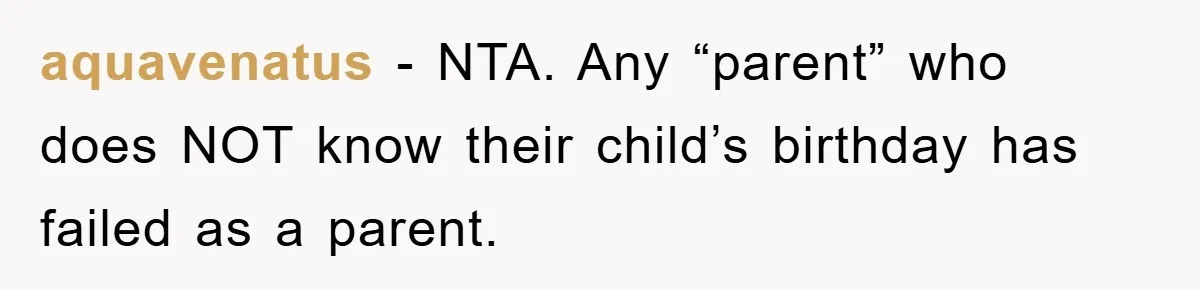 aquavenatus − NTA. Any “parent” who does NOT know their child’s birthday has failed as a parent.