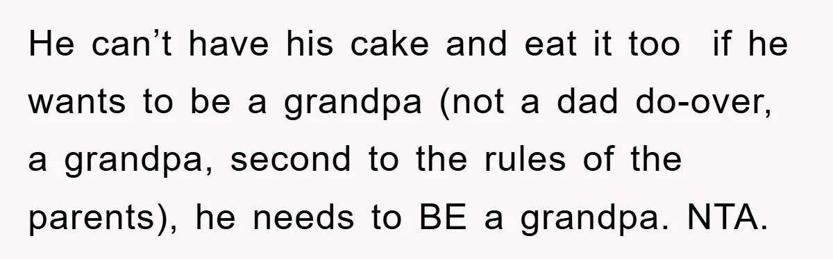 He can’t have his cake and eat it too if he wants to be a grandpa (not a dad do-over, a grandpa, second to the rules of the parents), he...