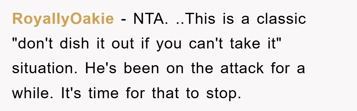 RoyallyOakie − NTA. ..This is a classic "don't dish it out if you can't take it" situation. He's been on the attack for a while. It's time for that to...