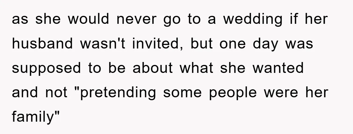 as she would never go to a wedding if her husband wasn't invited, but one day was supposed to be about what she wanted and not "pretending some people were...
