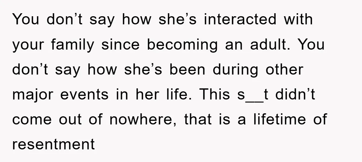 You don’t say how she’s interacted with your family since becoming an adult. You don’t say how she’s been during other major events in her life. This s__t didn’t come...