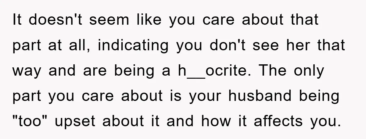It doesn't seem like you care about that part at all, indicating you don't see her that way and are being a h__ocrite. The only part you care about is...