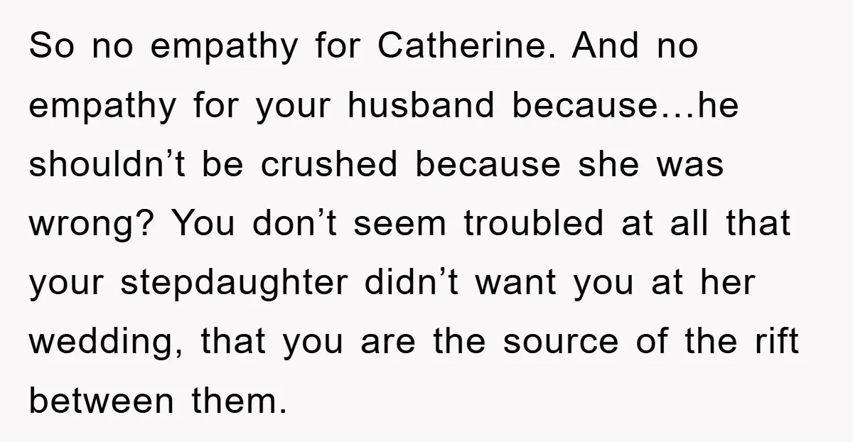 So no empathy for Catherine. And no empathy for your husband because…he shouldn’t be crushed because she was wrong? You don’t seem troubled at all that your stepdaughter didn’t want...