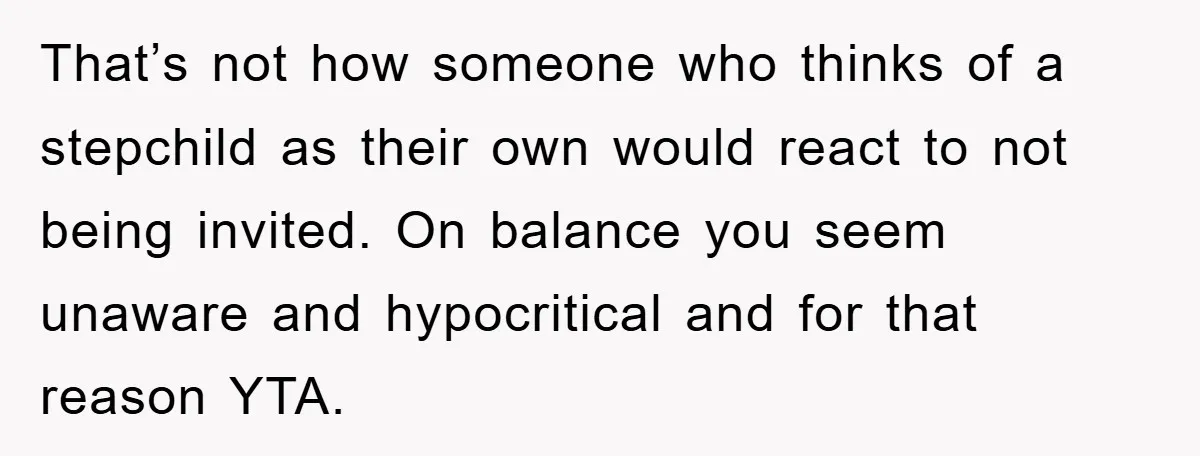 That’s not how someone who thinks of a stepchild as their own would react to not being invited. On balance you seem unaware and hypocritical and for that reason YTA.