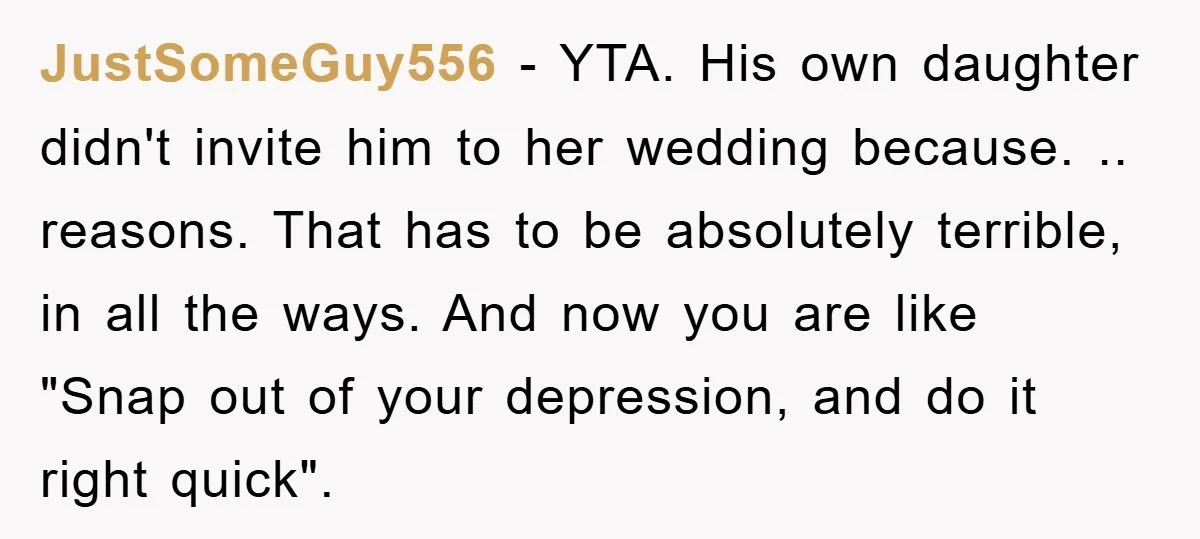 JustSomeGuy556 − YTA. His own daughter didn't invite him to her wedding because. .. reasons. That has to be absolutely terrible, in all the ways. And now you are like...