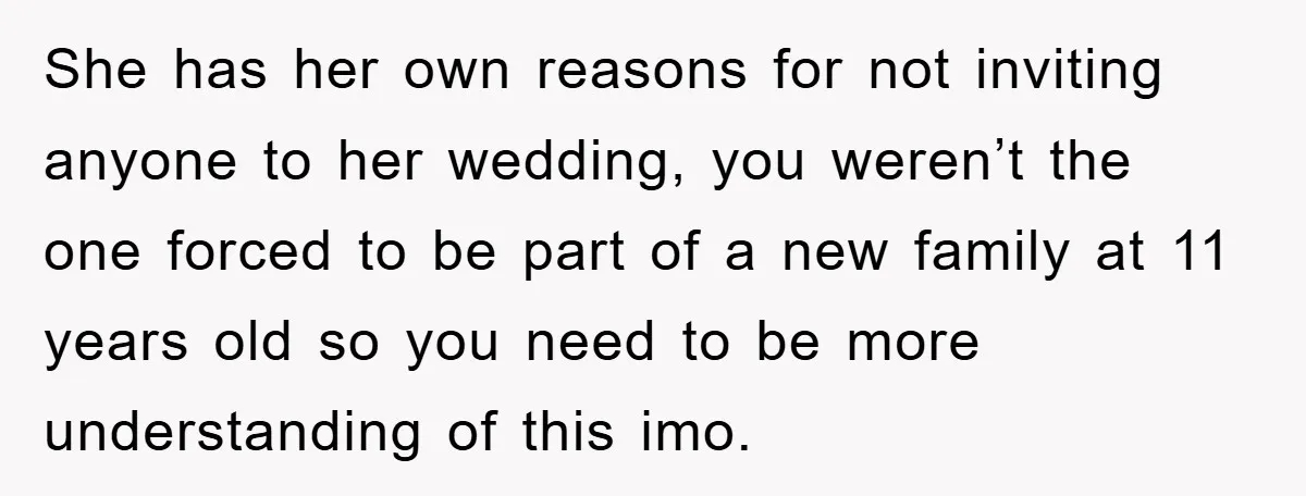 She has her own reasons for not inviting anyone to her wedding, you weren’t the one forced to be part of a new family at 11 years old so you...