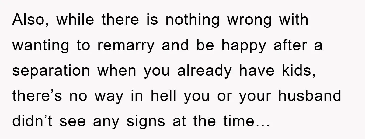 Also, while there is nothing wrong with wanting to remarry and be happy after a separation when you already have kids, there’s no way in hell you or your husband...