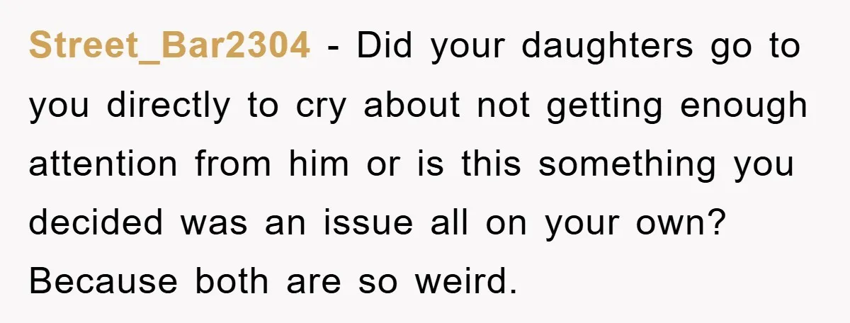Street_Bar2304 − Did your daughters go to you directly to cry about not getting enough attention from him or is this something you decided was an issue all on your...