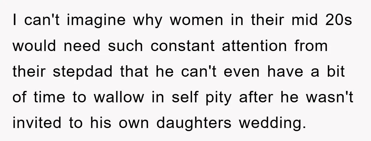 I can't imagine why women in their mid 20s would need such constant attention from their stepdad that he can't even have a bit of time to wallow in self...