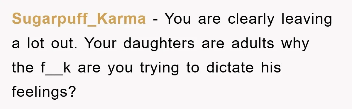 Sugarpuff_Karma − You are clearly leaving a lot out. Your daughters are adults why the f__k are you trying to dictate his feelings?