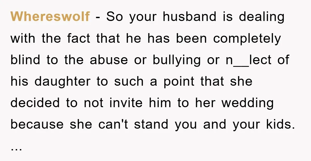 Whereswolf − So your husband is dealing with the fact that he has been completely blind to the abuse or bullying or n__lect of his daughter to such a point...