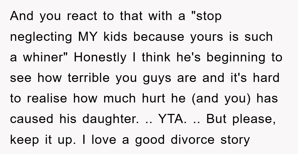 And you react to that with a "stop neglecting MY kids because yours is such a whiner" Honestly I think he's beginning to see how terrible you guys are and...