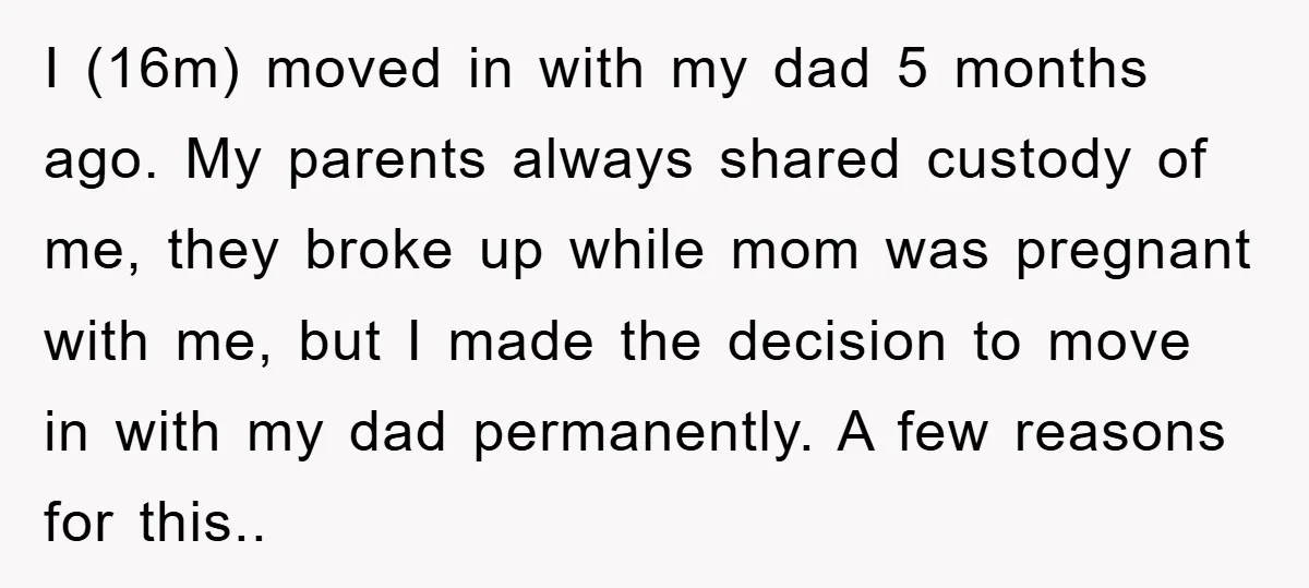 I (16m) moved in with my dad 5 months ago. My parents always shared custody of me, they broke up while mom was pregnant with me, but I made the...