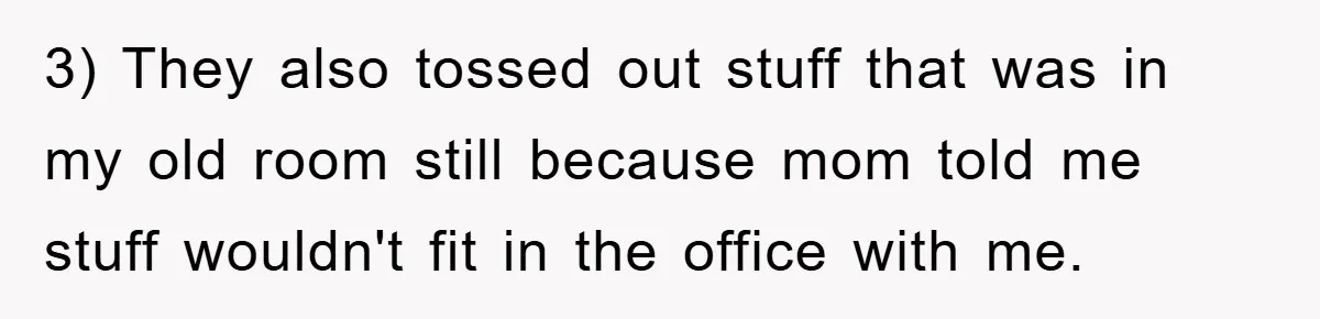 3) They also tossed out stuff that was in my old room still because mom told me stuff wouldn't fit in the office with me.