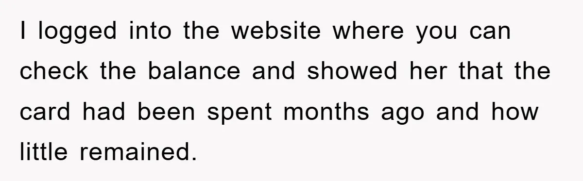 I logged into the website where you can check the balance and showed her that the card had been spent months ago and how little remained.