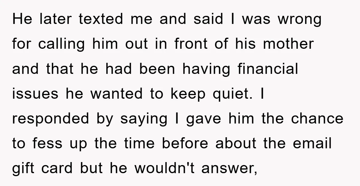 He later texted me and said I was wrong for calling him out in front of his mother and that he had been having financial issues he wanted to keep...