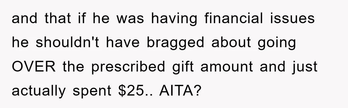 and that if he was having financial issues he shouldn't have bragged about going OVER the prescribed gift amount and just actually spent $25.. AITA?