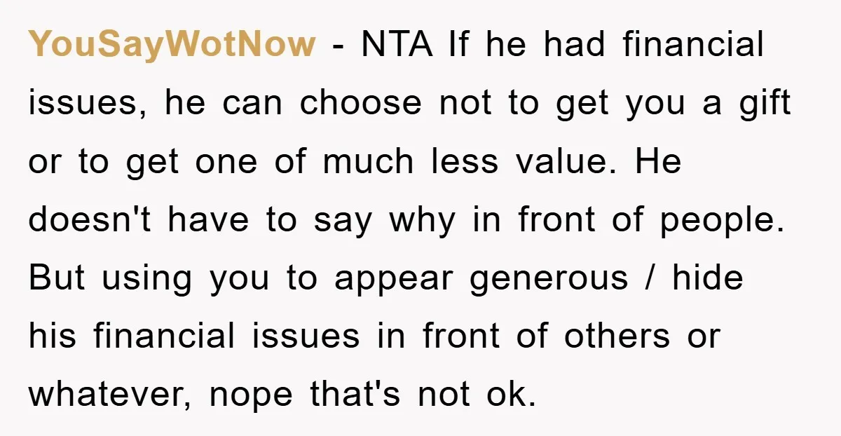 YouSayWotNow − NTA If he had financial issues, he can choose not to get you a gift or to get one of much less value. He doesn't have to say...