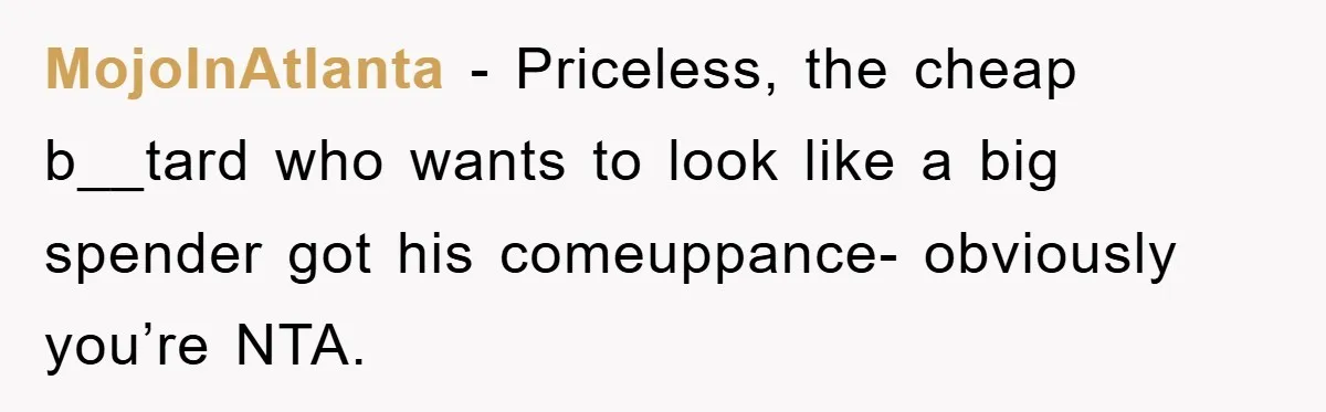 MojoInAtlanta − Priceless, the cheap b__tard who wants to look like a big spender got his comeuppance- obviously you’re NTA.