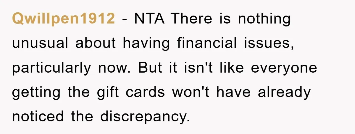 Qwillpen1912 − NTA There is nothing unusual about having financial issues, particularly now. But it isn't like everyone getting the gift cards won't have already noticed the discrepancy.