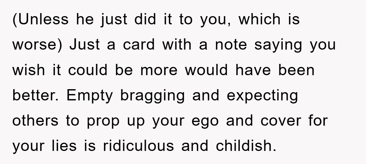 (Unless he just did it to you, which is worse) Just a card with a note saying you wish it could be more would have been better. Empty bragging and...