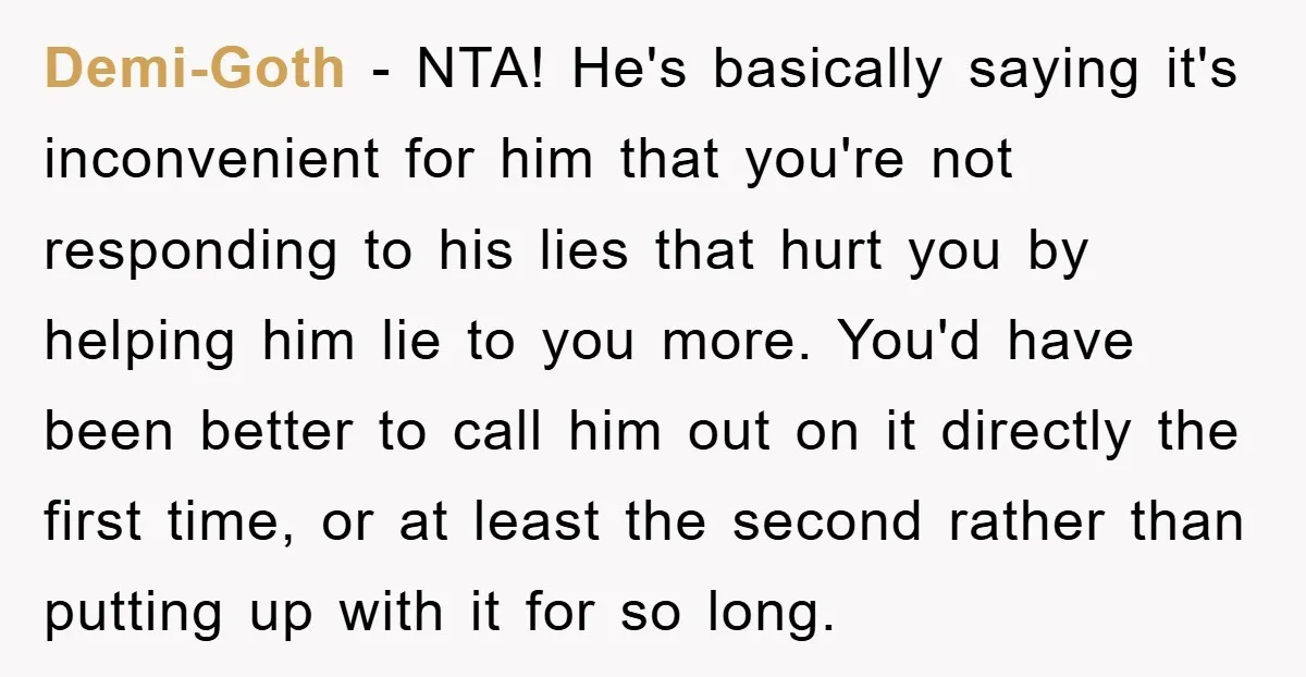 Demi-Goth − NTA! He's basically saying it's inconvenient for him that you're not responding to his lies that hurt you by helping him lie to you more. You'd have been...